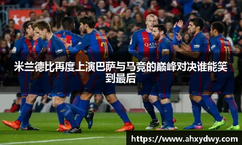 米兰德比再度上演巴萨与马竞的巅峰对决谁能笑到最后