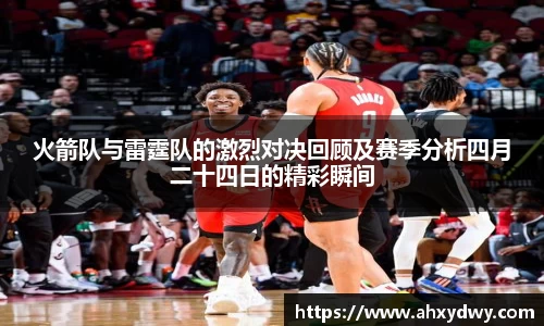 火箭队与雷霆队的激烈对决回顾及赛季分析四月二十四日的精彩瞬间